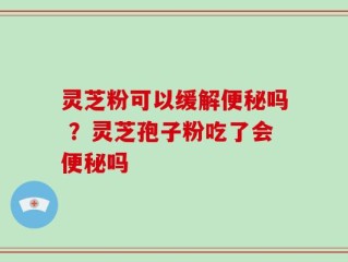 灵芝粉可以缓解便秘吗 ？灵芝孢子粉吃了会便秘吗