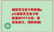 破壁灵芝孢子粉胶囊ppt(破壁灵芝孢子粉胶囊的PPT介绍：提高免疫力，预防疾病)