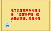 吃了灵芝孢子粉排便增多_“灵芝孢子粉：促进肠道健康，改善排便”