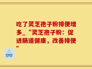 吃了灵芝孢子粉排便增多_“灵芝孢子粉：促进肠道健康，改善排便”
