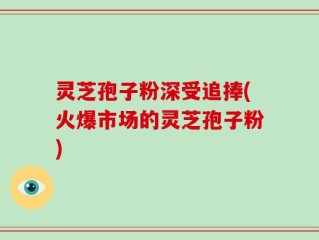 灵芝孢子粉深受追捧(火爆市场的灵芝孢子粉)