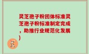 灵芝孢子粉团体标准灵芝孢子粉标准制定完成，助推行业规范化发展)