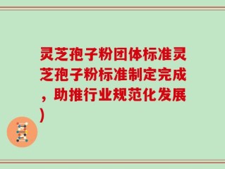 灵芝孢子粉团体标准灵芝孢子粉标准制定完成，助推行业规范化发展)