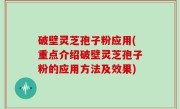 破壁灵芝孢子粉应用(重点介绍破壁灵芝孢子粉的应用方法及效果)