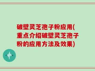 破壁灵芝孢子粉应用(重点介绍破壁灵芝孢子粉的应用方法及效果)