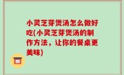 小灵芝芽煲汤怎么做好吃(小灵芝芽煲汤的制作方法，让你的餐桌更美味)