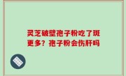 灵芝破壁孢子粉吃了斑更多？孢子粉会伤肝吗