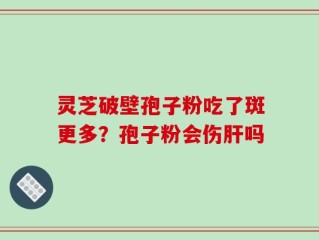 灵芝破壁孢子粉吃了斑更多？孢子粉会伤肝吗