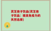 灵芝孢子饮品(灵芝孢子饮品：提高免疫力的天然选择)