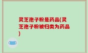 灵芝孢子粉是药品(灵芝孢子粉被归类为药品)