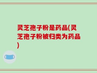 灵芝孢子粉是药品(灵芝孢子粉被归类为药品)