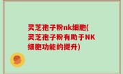 灵芝孢子粉nk细胞(灵芝孢子粉有助于NK细胞功能的提升)