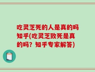 吃灵芝死的人是真的吗知乎(吃灵芝致死是真的吗？知乎专家解答)