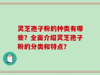 灵芝孢子粉的种类有哪些？全面介绍灵芝孢子粉的分类和特点？