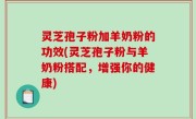 灵芝孢子粉加羊奶粉的功效(灵芝孢子粉与羊奶粉搭配，增强你的健康)