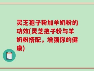 灵芝孢子粉加羊奶粉的功效(灵芝孢子粉与羊奶粉搭配，增强你的健康)