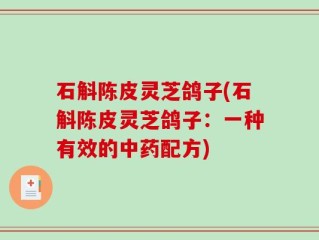 石斛陈皮灵芝鸽子(石斛陈皮灵芝鸽子：一种有效的中药配方)