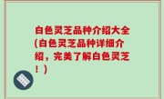 白色灵芝品种介绍大全(白色灵芝品种详细介绍，完美了解白色灵芝！)