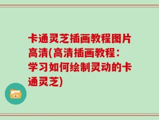 卡通灵芝插画教程图片高清(高清插画教程：学习如何绘制灵动的卡通灵芝)