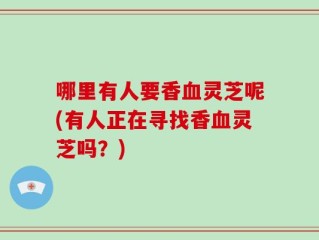 哪里有人要香血灵芝呢(有人正在寻找香血灵芝吗？)