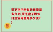 灵芝孢子粉每天用量是多少克(灵芝孢子粉每日适宜用量是多少克？)