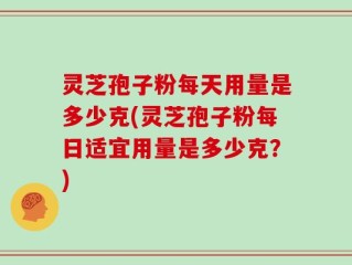 灵芝孢子粉每天用量是多少克(灵芝孢子粉每日适宜用量是多少克？)