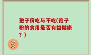 孢子粉吃与不吃(孢子粉的食用是否有益健康？)