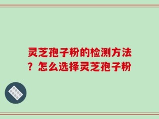 灵芝孢子粉的检测方法？怎么选择灵芝孢子粉