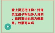 爱上灵芝孢子粉？好像灵芝孢子粉挺多人用的，我同事说也很方便服用，效果可以吗