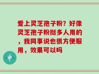 爱上灵芝孢子粉？好像灵芝孢子粉挺多人用的，我同事说也很方便服用，效果可以吗
