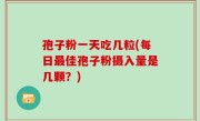 孢子粉一天吃几粒(每日最佳孢子粉摄入量是几颗？)