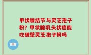 甲状腺结节与灵芝孢子粉？甲状腺乳头状癌能吃破壁灵芝孢子粉吗
