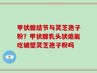 甲状腺结节与灵芝孢子粉？甲状腺乳头状癌能吃破壁灵芝孢子粉吗
