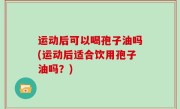 运动后可以喝孢子油吗(运动后适合饮用孢子油吗？)