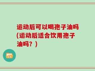 运动后可以喝孢子油吗(运动后适合饮用孢子油吗？)
