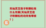 天灿灵芝孢子粉颗粒有什么效果(天灿灵芝孢子粉颗粒的功效有哪些？)
