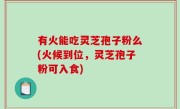 有火能吃灵芝孢子粉么(火候到位，灵芝孢子粉可入食)