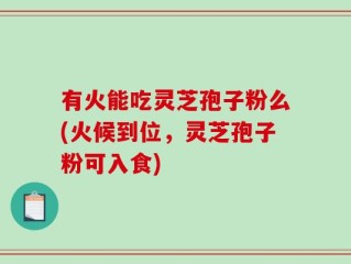 有火能吃灵芝孢子粉么(火候到位，灵芝孢子粉可入食)
