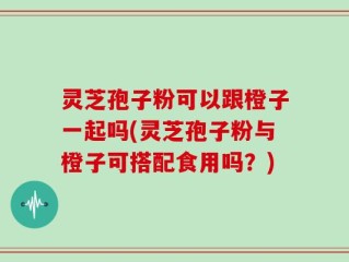 灵芝孢子粉可以跟橙子一起吗(灵芝孢子粉与橙子可搭配食用吗？)