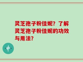 灵芝孢子粉佳妮？了解灵芝孢子粉佳妮的功效与用法？