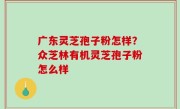 广东灵芝孢子粉怎样？众芝林有机灵芝孢子粉怎么样