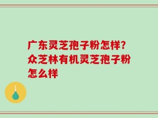 广东灵芝孢子粉怎样？众芝林有机灵芝孢子粉怎么样