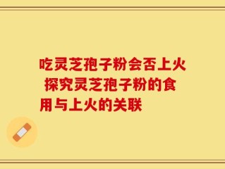 吃灵芝孢子粉会否上火 探究灵芝孢子粉的食用与上火的关联