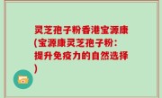 灵芝孢子粉香港宝源康(宝源康灵芝孢子粉：提升免疫力的自然选择)