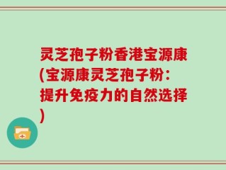 灵芝孢子粉香港宝源康(宝源康灵芝孢子粉：提升免疫力的自然选择)