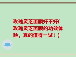 玫瑰灵芝面膜好不好(玫瑰灵芝面膜的功效体验，真的值得一试！)