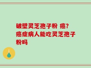 破壁灵芝孢子粉 癌？癌症病人能吃灵芝孢子粉吗