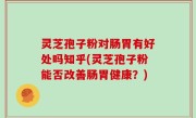 灵芝孢子粉对肠胃有好处吗知乎(灵芝孢子粉能否改善肠胃健康？)