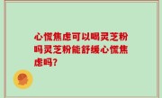 心慌焦虑可以喝灵芝粉吗灵芝粉能舒缓心慌焦虑吗？