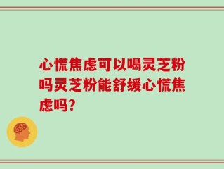 心慌焦虑可以喝灵芝粉吗灵芝粉能舒缓心慌焦虑吗？